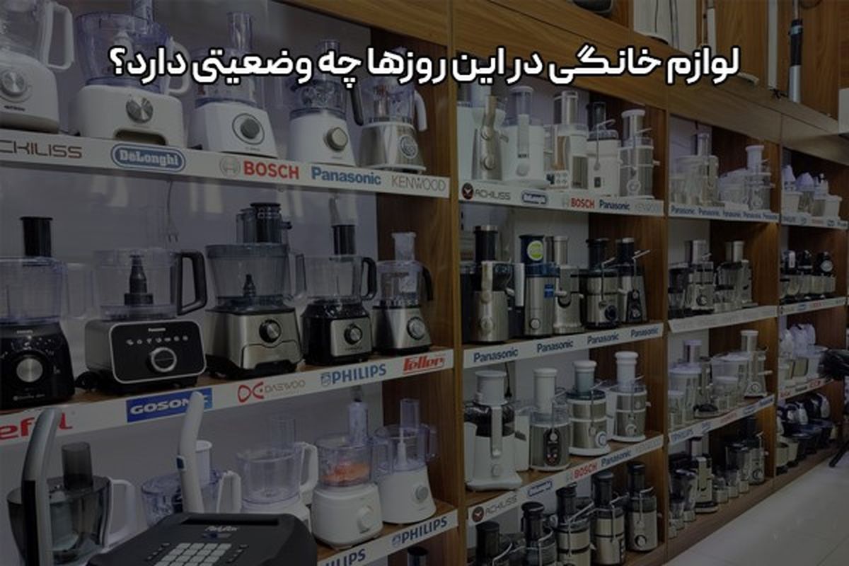 لوازم خانگی در این روزها چه وضعیتی دارد؟
